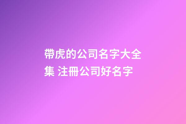帶虎的公司名字大全集 注冊公司好名字